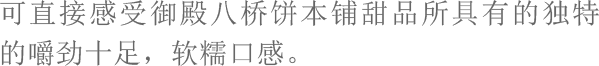 可直接感受御殿八桥饼本铺甜品所具有的独特的嚼劲十足，软糯口感。