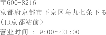 〒600-8216 京都府京都市下京区乌丸七条下る (JR京都站前） 营业时间 : 9:00～21:00