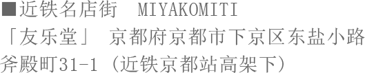 ■近铁名店街　MIYAKOMITI「友乐堂」 京都府京都市下京区东盐小路 斧殿町31-1 (近铁京都站高架下)