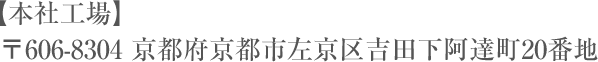  【本社工場】   〒606-8304 京都府京都市左京区吉田下阿達町20番地