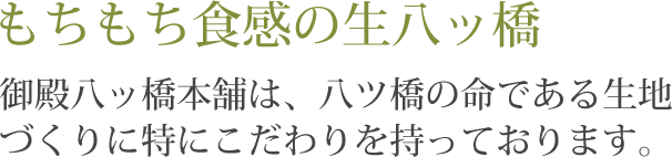 もちもち食感の生八ッ橋御殿八ッ橋本舗は、八ツ橋の命である生地づくりに特にこだわりを持っております。