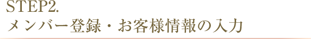 STEP2.メンバー登録・お客様情報の入力